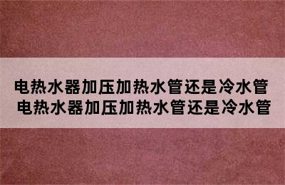 电热水器加压加热水管还是冷水管 电热水器加压加热水管还是冷水管